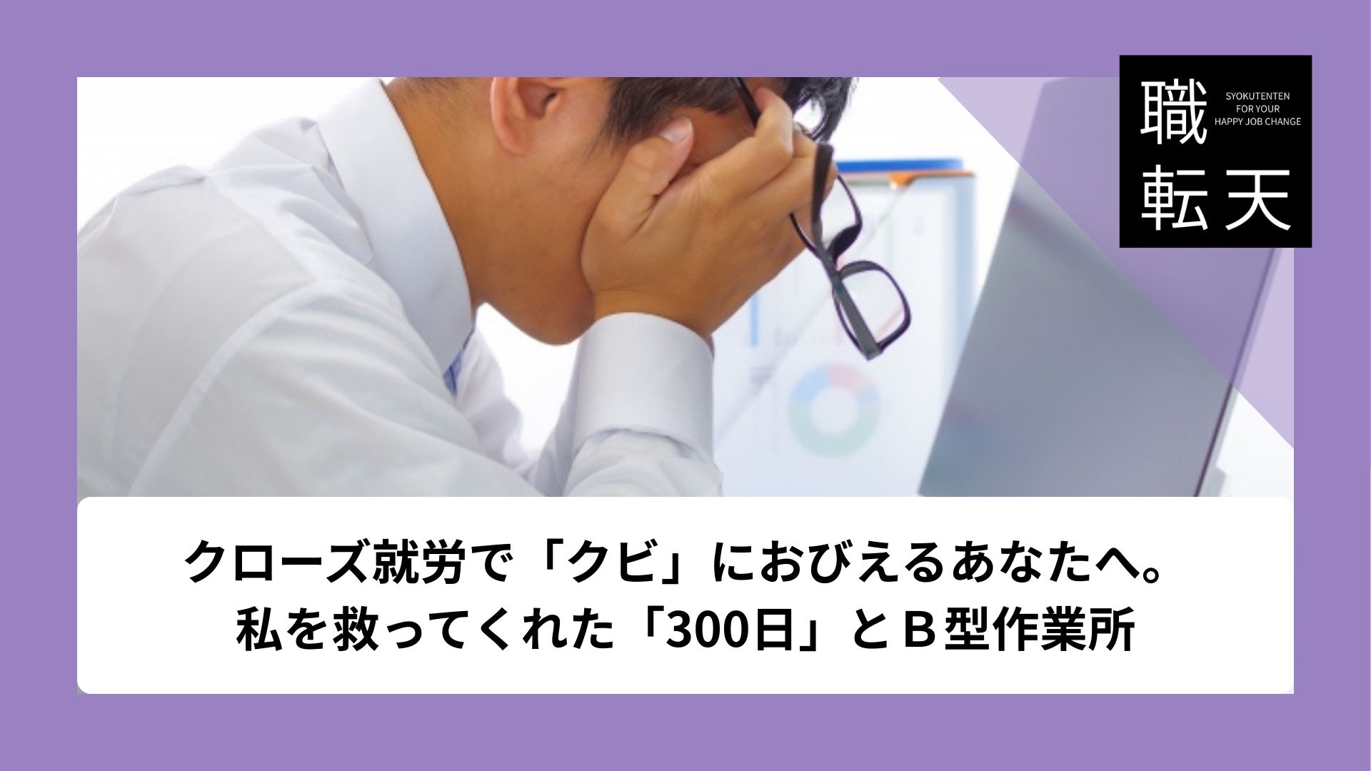 クローズ就労で「クビ」におびえるあなたへ。私を救ってくれた「300日」とＢ型作業所